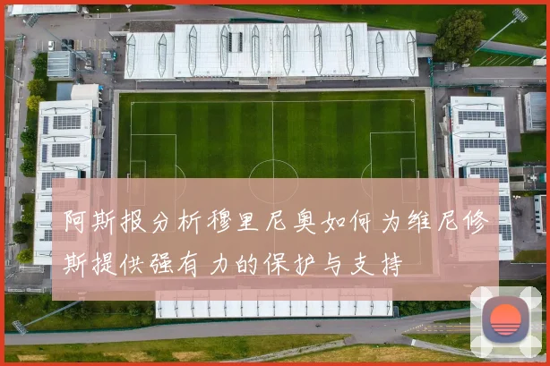 阿斯报分析穆里尼奥如何为维尼修斯提供强有力的保护与支持