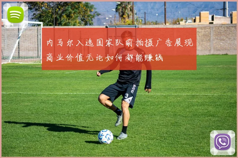 内马尔入选国家队前拍摄广告展现商业价值无论如何都能赚钱