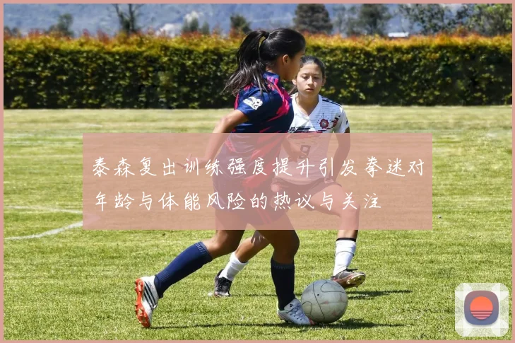 泰森复出训练强度提升引发拳迷对年龄与体能风险的热议与关注