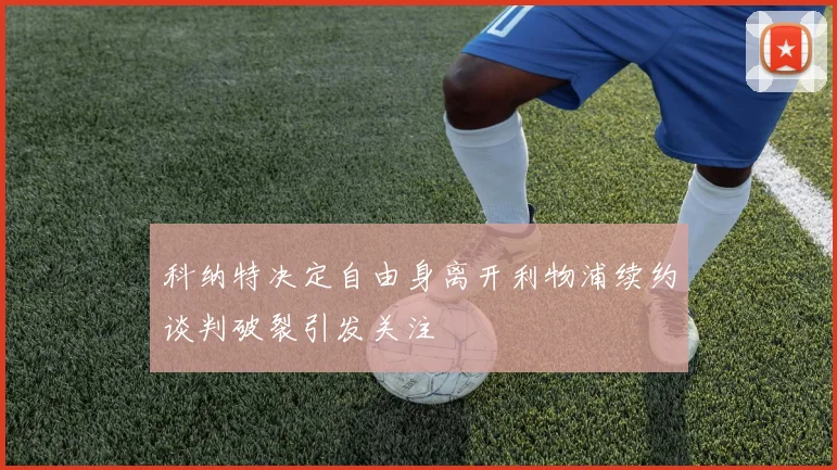 科纳特决定自由身离开利物浦续约谈判破裂引发关注