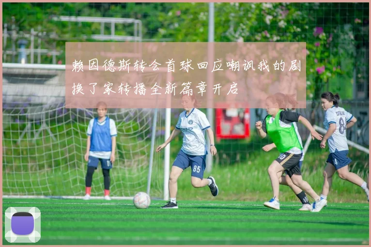 赖因德斯转会首球回应嘲讽我的剧换了家转播全新篇章开启