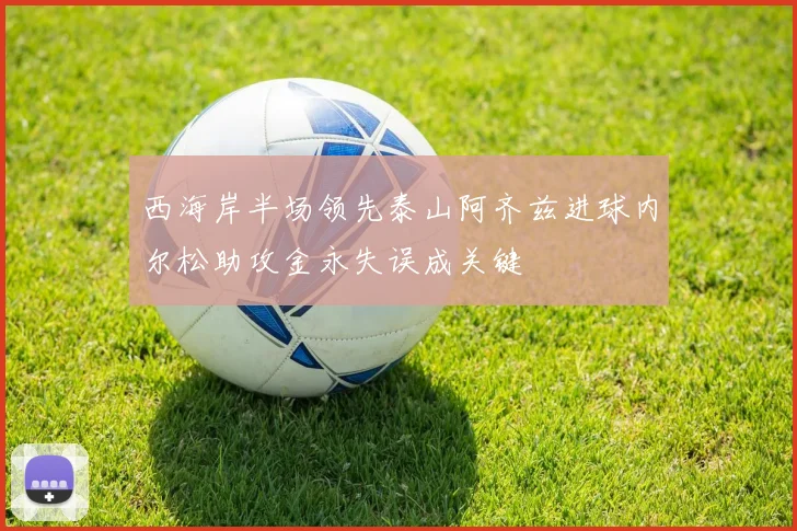 西海岸半场领先泰山阿齐兹进球内尔松助攻金永失误成关键