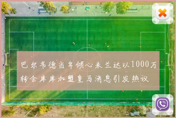 巴尔韦德当年倾心米兰达以1000万转会库库加盟皇马消息引发热议