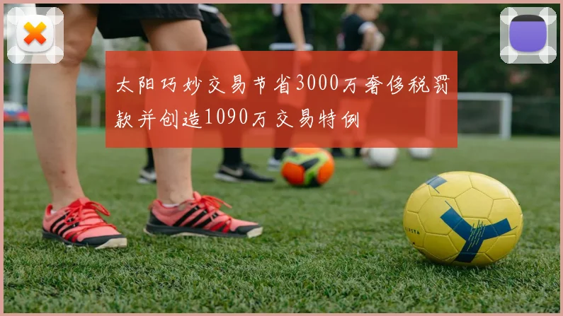 太阳巧妙交易节省3000万奢侈税罚款并创造1090万交易特例