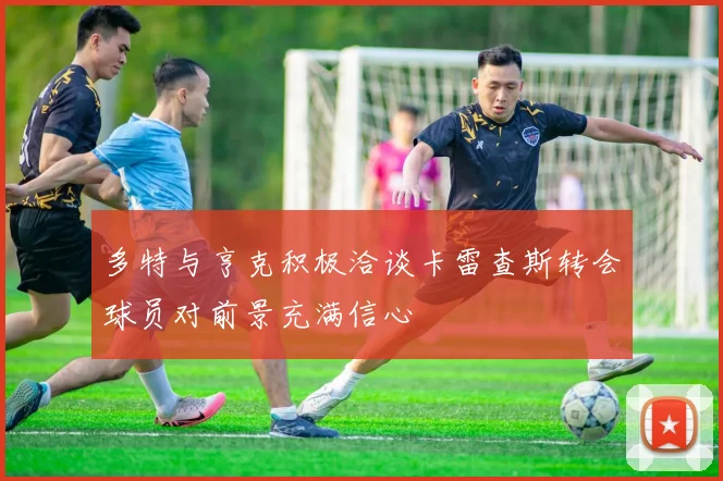 多特与亨克积极洽谈卡雷查斯转会球员对前景充满信心