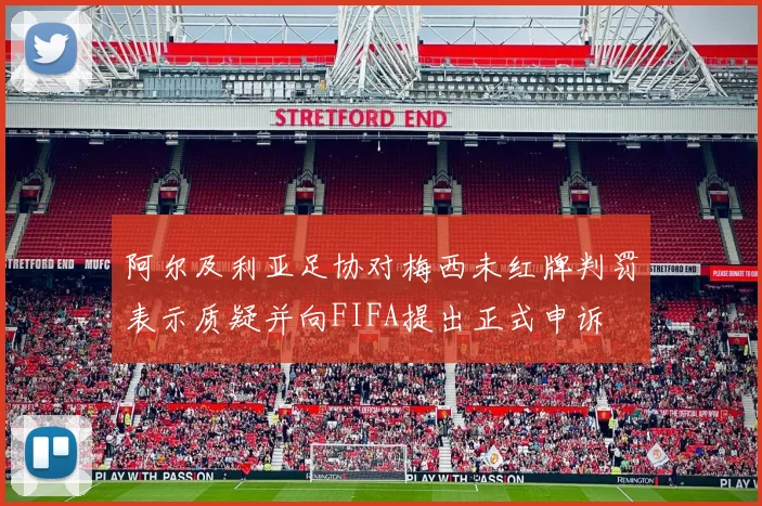 阿尔及利亚足协对梅西未红牌判罚表示质疑并向FIFA提出正式申诉