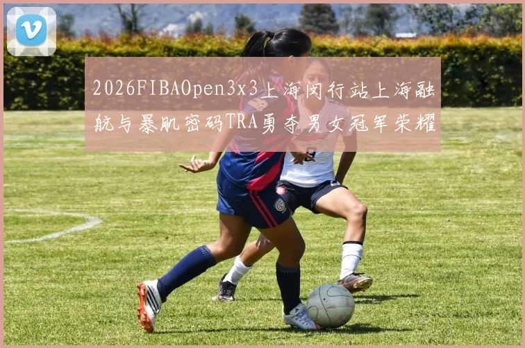2026FIBAOpen3x3上海闵行站上海融航与暴肌密码TRA勇夺男女冠军荣耀