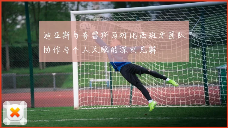 迪亚斯与夸雷斯马对比西班牙团队协作与个人天赋的深刻见解