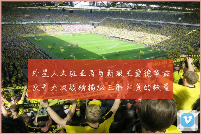 外星人文班亚马与新狼王爱德华兹交手九次战绩揭秘三胜六负的较量分析