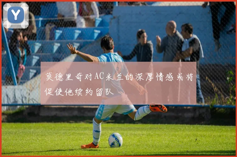 莫德里奇对AC米兰的深厚情感或将促使他续约留队