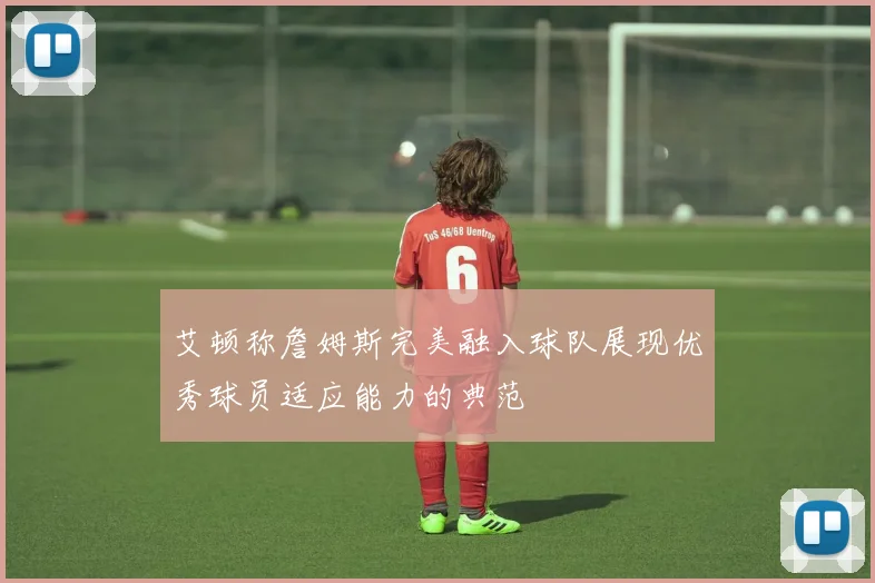 艾顿称詹姆斯完美融入球队展现优秀球员适应能力的典范