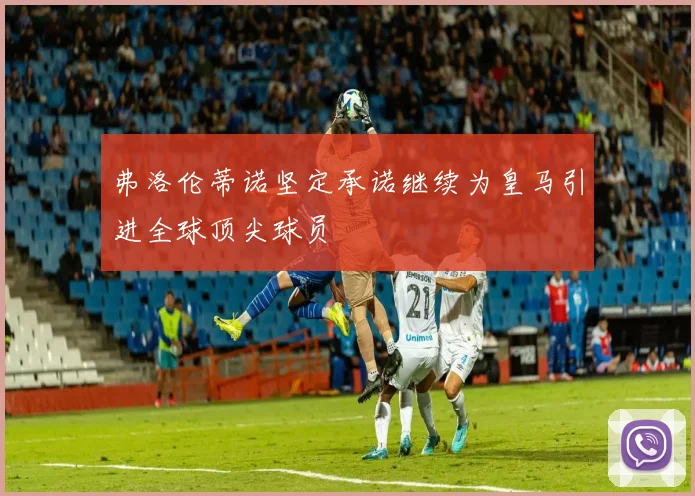 弗洛伦蒂诺坚定承诺继续为皇马引进全球顶尖球员