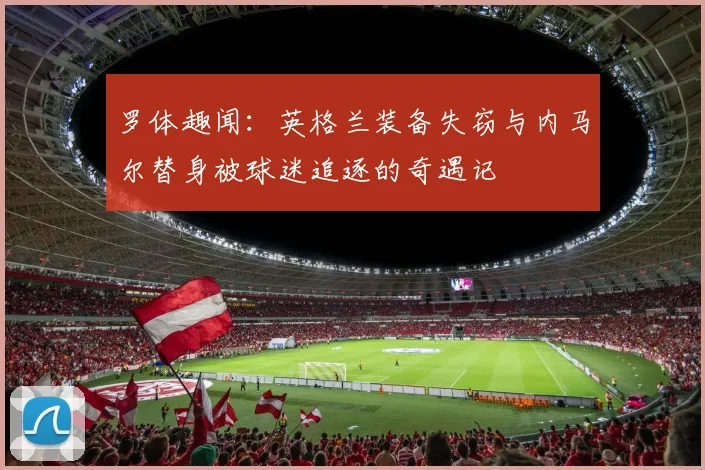 罗体趣闻：英格兰装备失窃与内马尔替身被球迷追逐的奇遇记