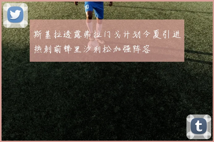 斯基拉透露弗拉门戈计划今夏引进热刺前锋里沙利松加强阵容