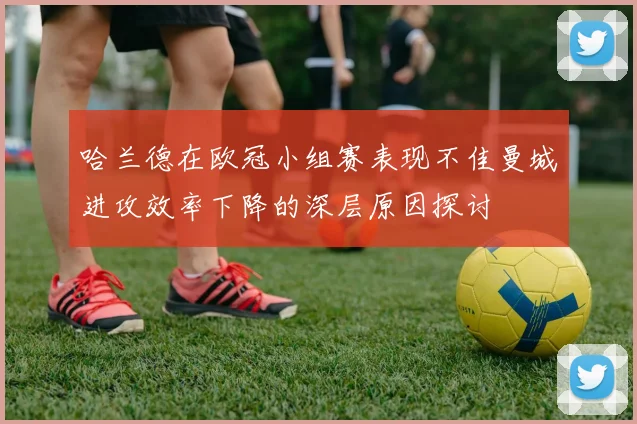 哈兰德在欧冠小组赛表现不佳曼城进攻效率下降的深层原因探讨