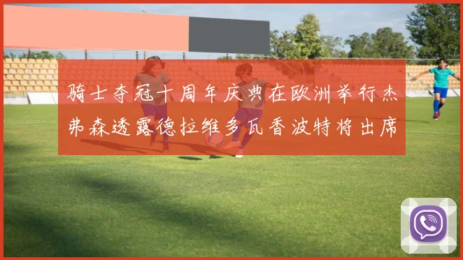 骑士夺冠十周年庆典在欧洲举行杰弗森透露德拉维多瓦香波特将出席