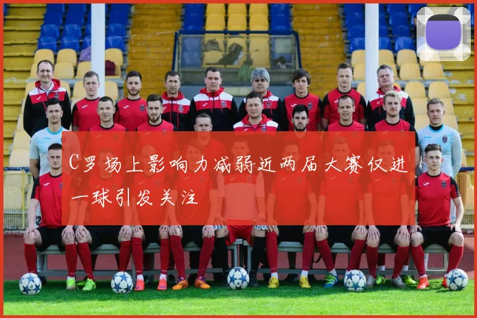 C罗场上影响力减弱近两届大赛仅进一球引发关注