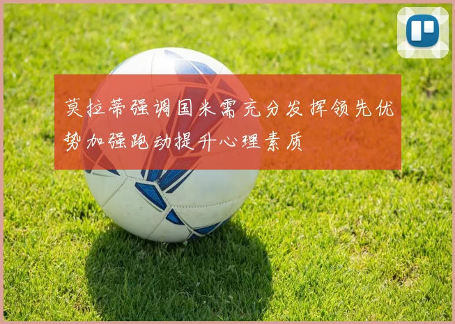 莫拉蒂强调国米需充分发挥领先优势加强跑动提升心理素质