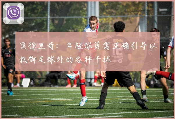 莫德里奇：年轻球员需正确引导以抵御足球外的各种干扰