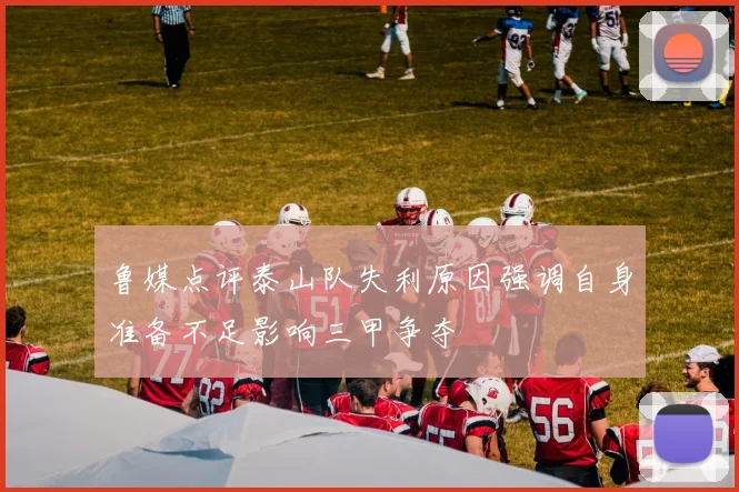 鲁媒点评泰山队失利原因强调自身准备不足影响三甲争夺