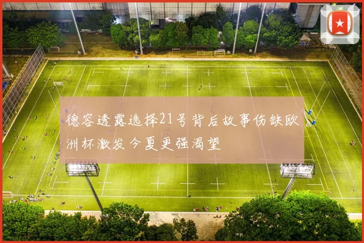 德容透露选择21号背后故事伤缺欧洲杯激发今夏更强渴望