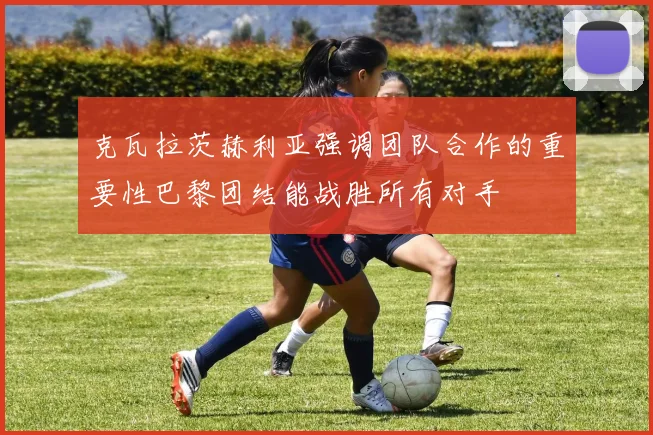 克瓦拉茨赫利亚强调团队合作的重要性巴黎团结能战胜所有对手