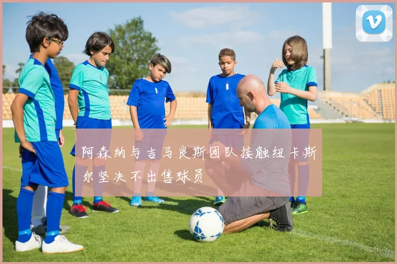 阿森纳与吉马良斯团队接触纽卡斯尔坚决不出售球员