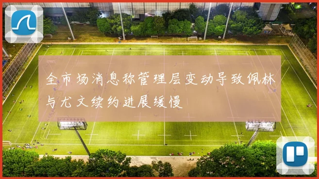 全市场消息称管理层变动导致佩林与尤文续约进展缓慢