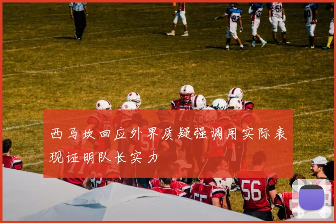 西马坎回应外界质疑强调用实际表现证明队长实力