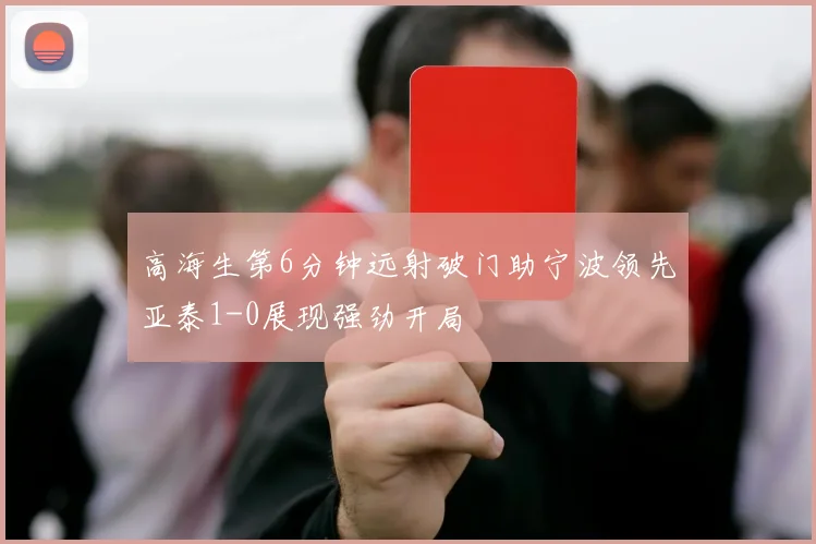高海生第6分钟远射破门助宁波领先亚泰1-0展现强劲开局