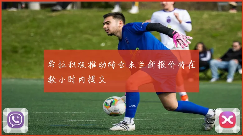 希拉积极推动转会米兰新报价将在数小时内提交