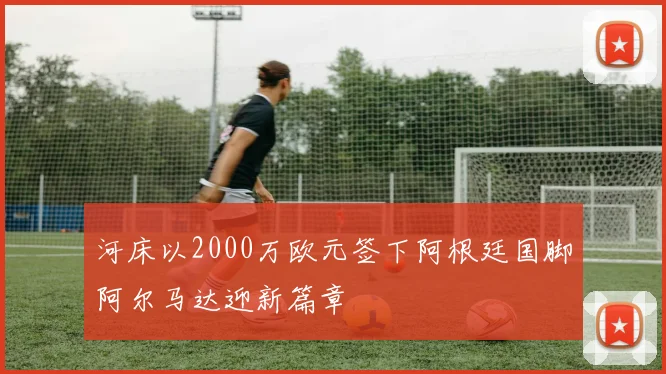 河床以2000万欧元签下阿根廷国脚阿尔马达迎新篇章