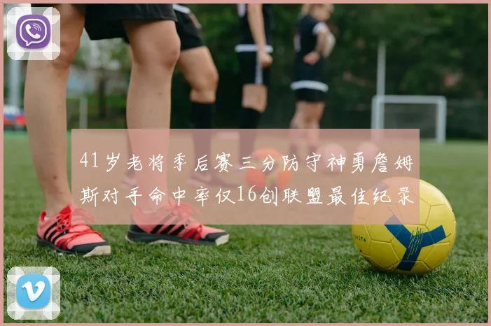 41岁老将季后赛三分防守神勇詹姆斯对手命中率仅16创联盟最佳纪录