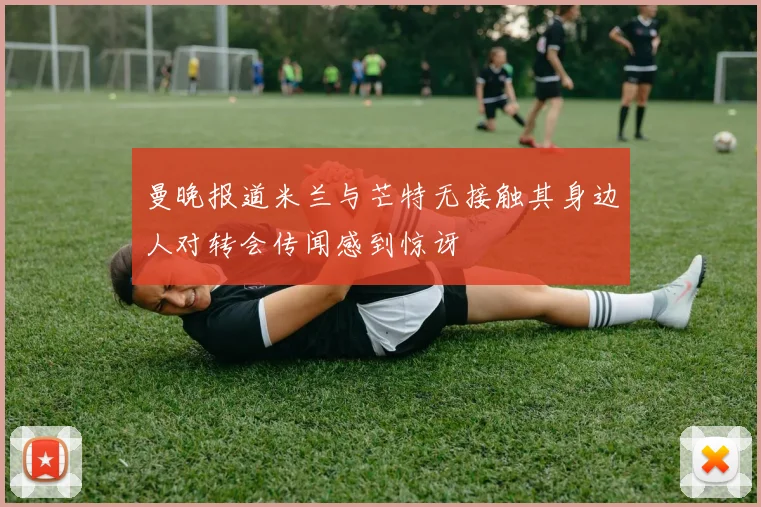 曼晚报道米兰与芒特无接触其身边人对转会传闻感到惊讶