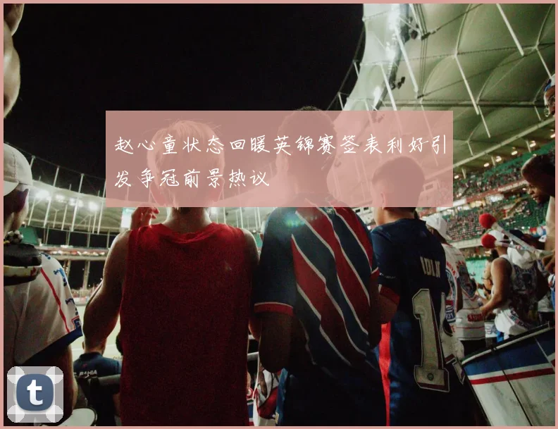 赵心童状态回暖英锦赛签表利好引发争冠前景热议