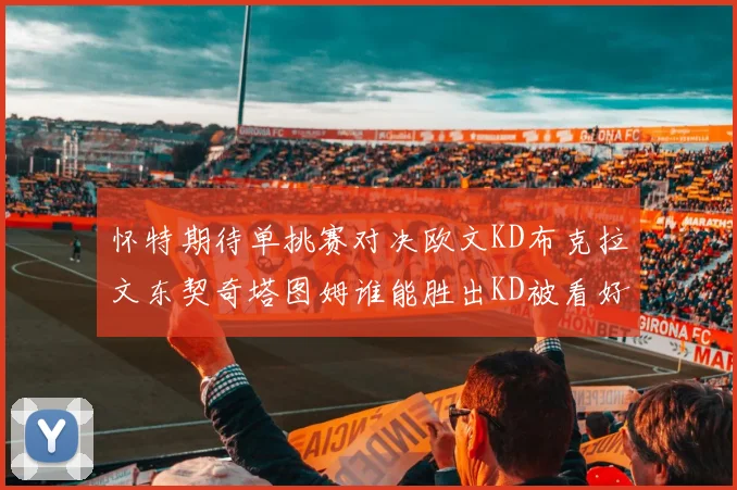 怀特期待单挑赛对决欧文KD布克拉文东契奇塔图姆谁能胜出KD被看好获胜