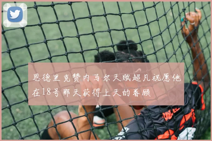 恩德里克赞内马尔天赋超凡祝愿他在18号那天获得上天的眷顾