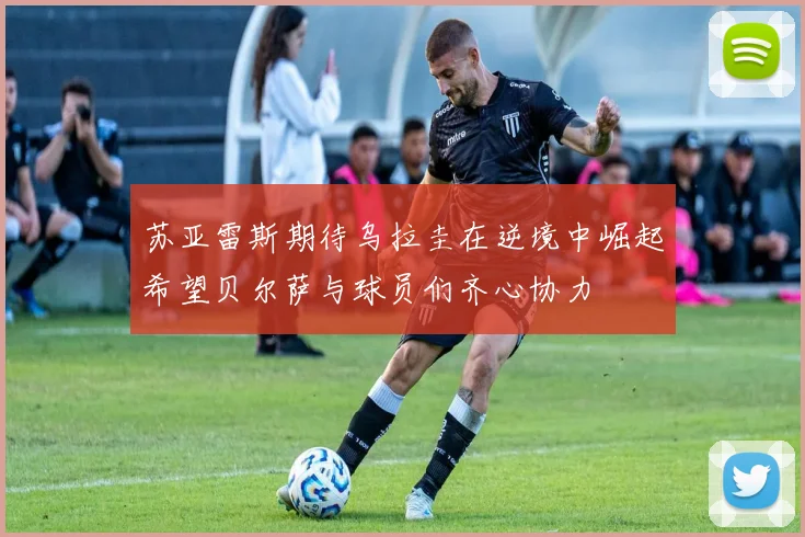 苏亚雷斯期待乌拉圭在逆境中崛起希望贝尔萨与球员们齐心协力