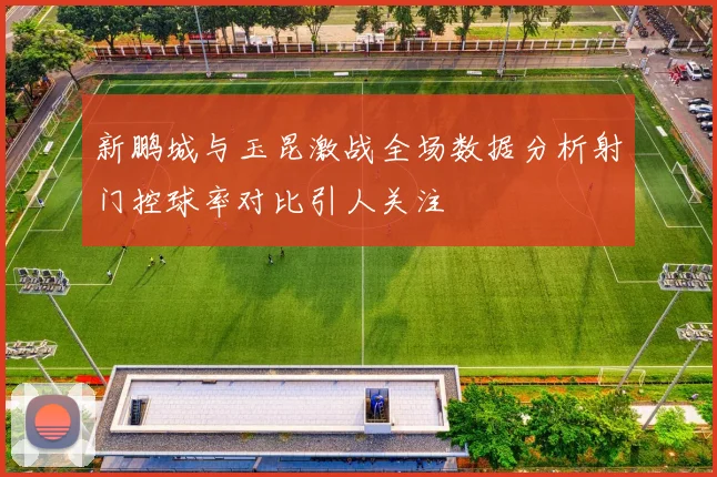 新鹏城与玉昆激战全场数据分析射门控球率对比引人关注