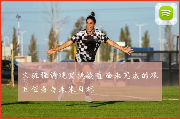 文班强调现实挑战直面未完成的艰巨任务与未来目标