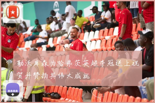 勒沃库森为哈弗茨英超夺冠送上祝贺并赞扬其伟大成就