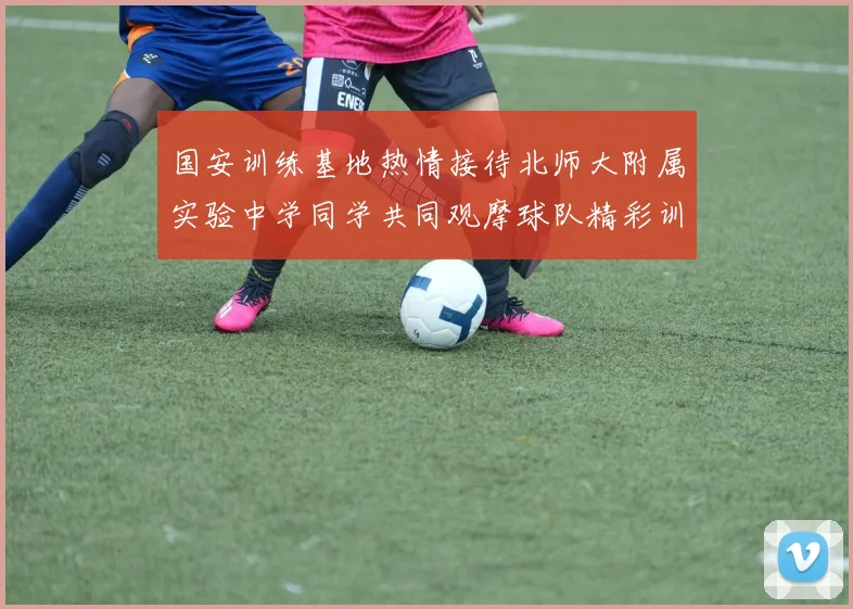 国安训练基地热情接待北师大附属实验中学同学共同观摩球队精彩训练活动