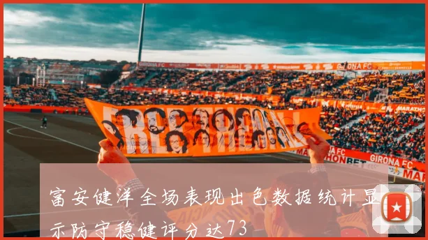 富安健洋全场表现出色数据统计显示防守稳健评分达73