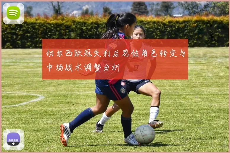 切尔西欧冠失利后恩佐角色转变与中场战术调整分析
