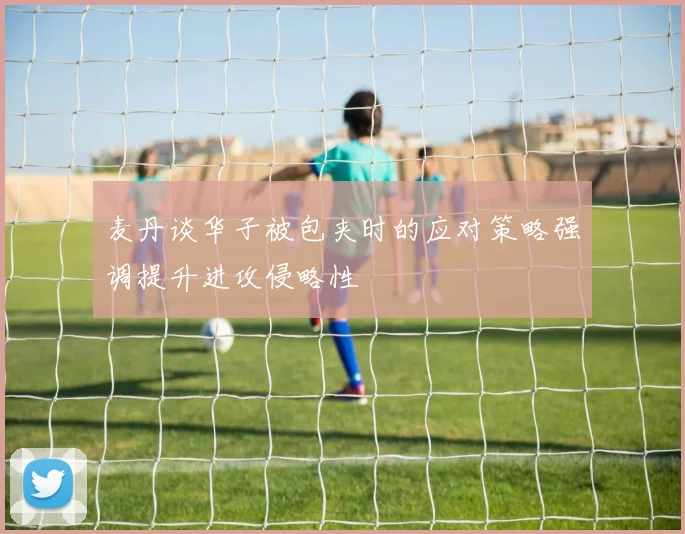 麦丹谈华子被包夹时的应对策略强调提升进攻侵略性