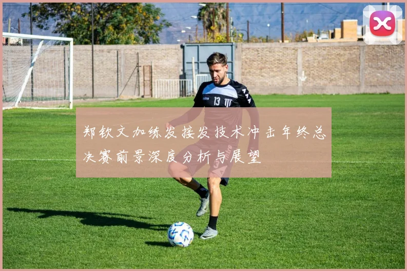 郑钦文加练发接发技术冲击年终总决赛前景深度分析与展望